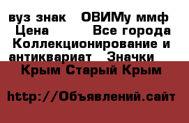 1.1) вуз знак : ОВИМу ммф › Цена ­ 389 - Все города Коллекционирование и антиквариат » Значки   . Крым,Старый Крым